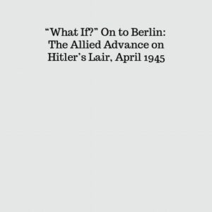 S-030 “What If?”  On to Berlin: The Allied Advance on Hitler’s Lair, April 1945